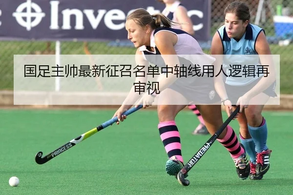 国足主帅最新征召名单中轴线用人逻辑再审视
